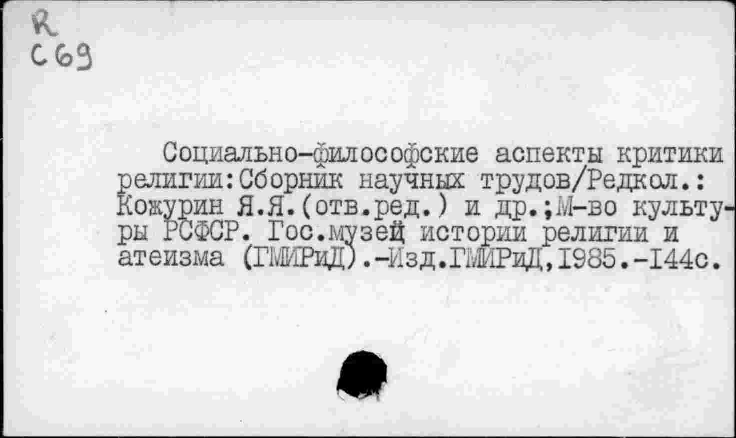 ﻿Социально-философские аспекты критики религии:Сборник научных трудов/Редкол.: Кожурин Я.Я.(отв.ред.) и др.;М-во культу ры РСФСР. Гос.музей истории религии и атеизма (ГШРиД). -Изд.ПМРиД, 1985. -144с.